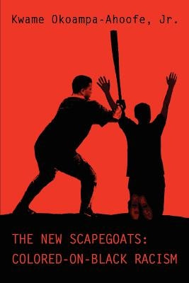 The New Scapegoats: Colored-On-Black Racism by Okoampa-Ahoofe, Kwame, Jr.