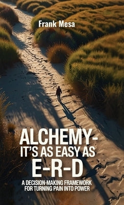 Alchemy - It's As Easy As E-R-D, "A Decision-Making Framework for Turning Pain into Power" by Mesa, Frank