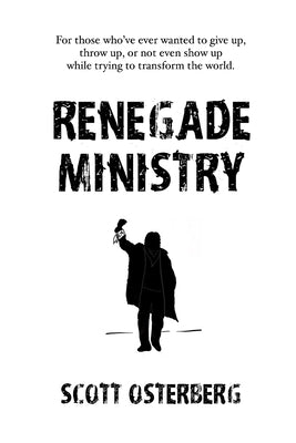 Renegade Ministry: For those who've ever wanted to give up, throw up, or not even show up while trying to transform the world. by Osterberg, Scott
