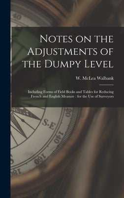 Notes on the Adjustments of the Dumpy Level [microform]: Including Forms of Field Books and Tables for Reducing French and English Measure: for the Us by Walbank, W. McLea (William McLea)