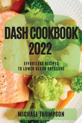 Dash Cookbook 2022: Effortless Recipes to Lower Blood Pressure by Thompson, Michael