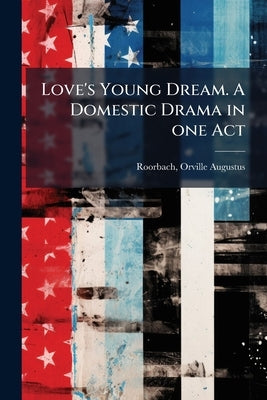 Love's Young Dream. A Domestic Drama in one Act by [Roorbach, Orville Augustus] 1833-1893