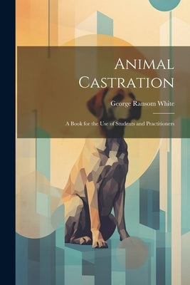 Animal Castration: A Book for the use of Students and Practitioners by White, George Ransom