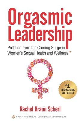 Orgasmic Leadership: Profiting from the Coming Surge in Women's Sexual Health and Wellness by Scherl, Rachel Braun