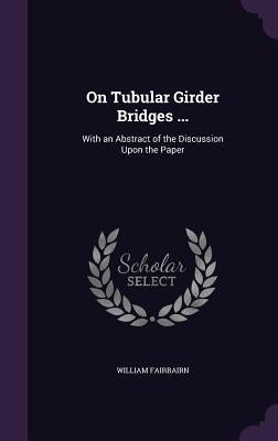 On Tubular Girder Bridges ...: With an Abstract of the Discussion Upon the Paper by Fairbairn, William