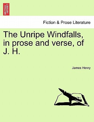 The Unripe Windfalls, in Prose and Verse, of J. H. by Henry, James
