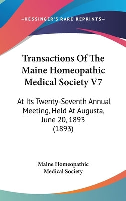Transactions Of The Maine Homeopathic Medical Society V7: At Its Twenty-Seventh Annual Meeting, Held At Augusta, June 20, 1893 (1893) by Maine Homeopathic Medical Society