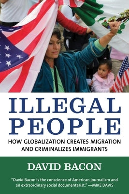 Illegal People: How Globalization Creates Migration and Criminalizes Immigrants by Bacon, David