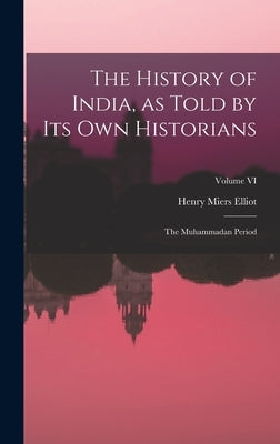 The History of India, as Told by Its Own Historians: The Muhammadan Period; Volume VI by Elliot, Henry Miers