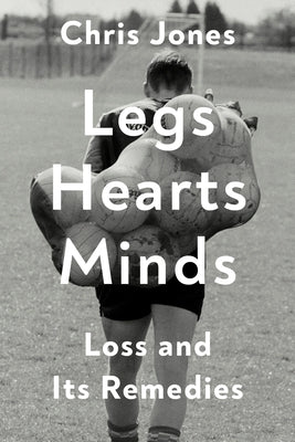 Legs Hearts Minds: Loss and Its Remedies by Jones, Chris