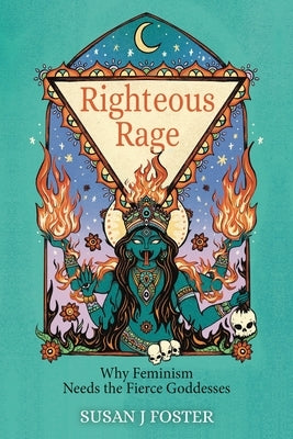Righteous Rage: Why Feminism Needs the Fierce Goddesses by Foster, Susan J.