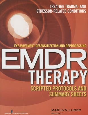 Eye Movement Desensitization and Reprocessing (Emdr) Therapy Scripted Protocols and Summary Sheets: Treating Trauma- And Stressor-Related Conditions by Luber, Marilyn