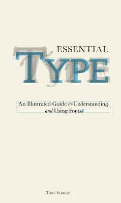 Essential Type: An Illustrated Guide to Understanding and Using Fonts by Seddon, Tony