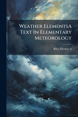 Weather ElementsA Text In Elementary Meteorology by Blair, Thomas A.