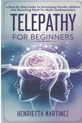 Telepathy For Beginners: A Step-By-Step Guide To Developing Psychic Abilities And Mastering Mind-To-Mind Communication by Martinez, Henrietta