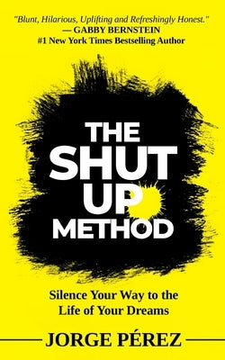 The Shut Up Method: Silence Your Way to the Life of Your Dreams by Perez, Jorge