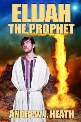 Elijah, the Prophet by Heath, Andrew J.