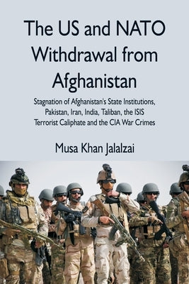 The US and NATO Withdrawal from Afghanistan: Stagnation of Afghanistan's State Institutions, Pakistan, Iran, India, Taliban, the ISIS Terrorist Caliph by Jalalzai, Musa Khan