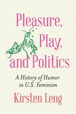 Pleasure, Play, and Politics: A History of Humor in U.S. Feminism by Leng, Kirsten