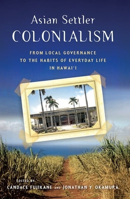 Asian Settler Colonialism: From Local Governance to the Habits of Everyday Life in Hawaii by Okamura, Jonathan Y.