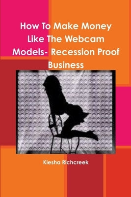 How To Make Money Like The Webcam Models- Recession Proof Business by Richcreek, Kiesha