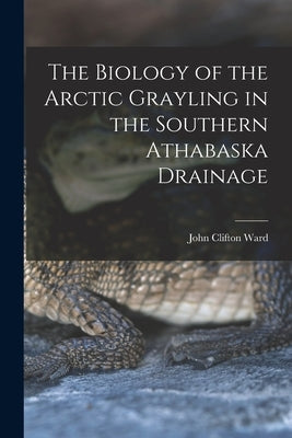 The Biology of the Arctic Grayling in the Southern Athabaska Drainage by Ward, John Clifton