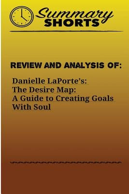 Review and Analysis of: : Danielle LaPorte's: The Desire Map: A Guide to Creating Goals With Soul by Shorts, Summary