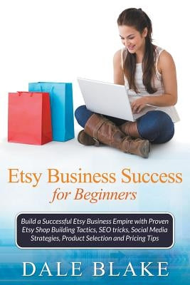 Etsy Business Success For Beginners: Build a Successful Etsy Business Empire with Proven Etsy Shop Building Tactics, SEO tricks, Social Media Strategi by Blake, Dale