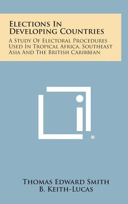 Elections in Developing Countries: A Study of Electoral Procedures Used in Tropical Africa, Southeast Asia and the British Caribbean by Smith, Thomas Edward