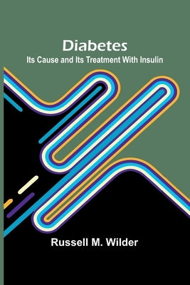 Diabetes: Its Cause And Its Treatment With Insulin by M. Wilder, Russell