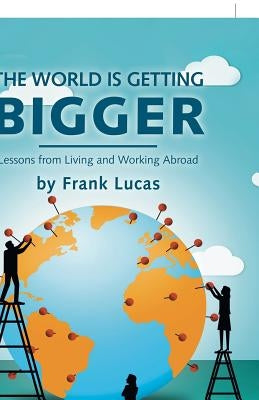The World Is Getting Bigger: Lessons from Living and Working Abroad by Lucas, Frank