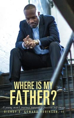 Where is my Father?: A Young Man's Journey Towards a Positive Self-image by Robinson, Earnest Edward, II