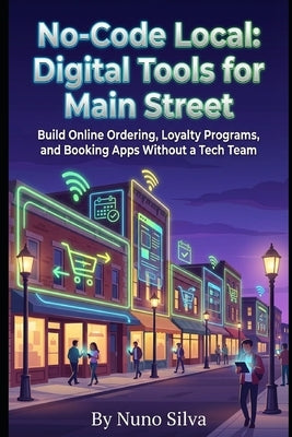 No-Code Local: Digital Tools for Main Street: Build Online Ordering, Loyalty Programs, and Booking Apps Without a Tech Team by Silva, Nuno