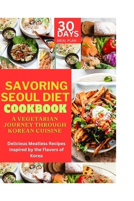 Savoring Seoul Diet Cookbook: A Vegetarian Journey Through Korean Cuisine: Delicious Meatless Recipes Inspired by the Flavors of Korea by Clark, Emily