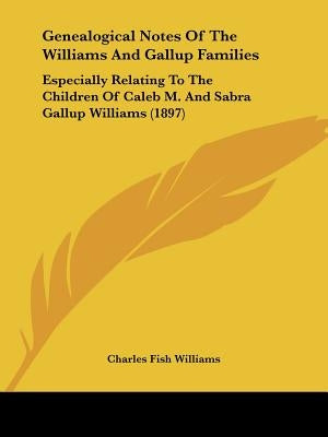 Genealogical Notes Of The Williams And Gallup Families: Especially Relating To The Children Of Caleb M. And Sabra Gallup Williams (1897) by Williams, Charles Fish
