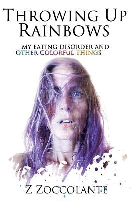 Throwing Up Rainbows: My Eating Disorder and Other Colorful Things by Zoccolante, Z.