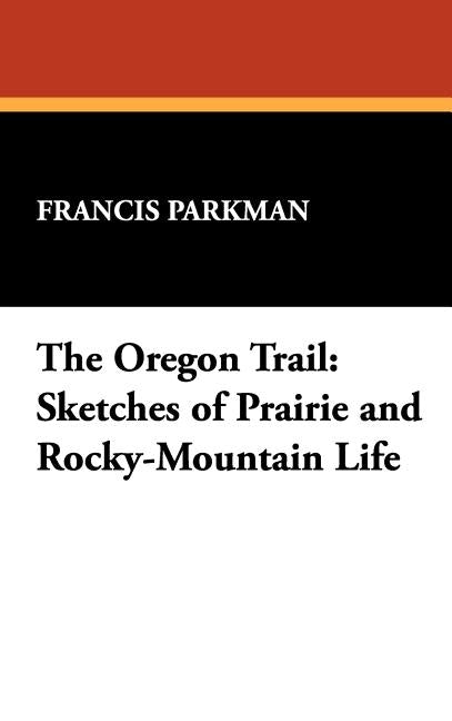 The Oregon Trail: Sketches of Prairie and Rocky-Mountain Life by Parkman, Francis