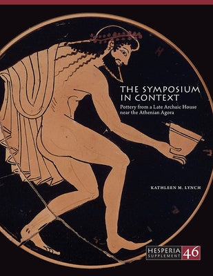 The Symposium in Context: Pottery from a Late Archaic House Near the Athenian Agora by Lynch, Kathleen M.