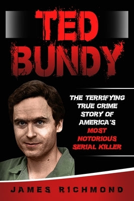 Ted Bundy: The Terrifying True Crime Story of America's Most Notorious Serial Killer by Richmond, James