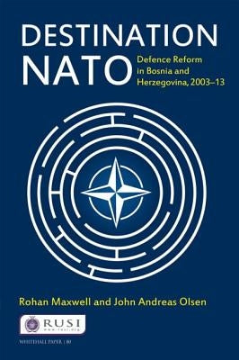 Destination NATO: Defence Reform in Bosnia and Herzegovina, 2003-13 by Maxwell, Rohan