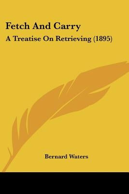 Fetch And Carry: A Treatise On Retrieving (1895) by Waters, Bernard