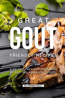 Great Gout Friendly Recipes: A Helpful, Healthy Cookbook of Anti-Inflammatory Dishes! by Kelly, Thomas