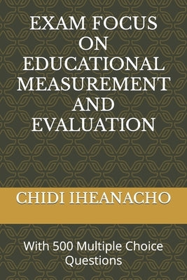 Exam Focus on Educational Measurement and Evaluation: With 500 Multiple Choice Questions by Iheanacho, Chidi
