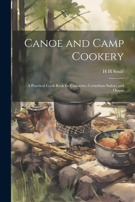 Canoe and Camp Cookery: A Practical Cook Book for Canoeists, Corinthian Sailors and Outers by Soulé, H. H.