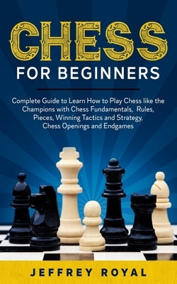 Chess for Beginners: Complete Guide to Learn How to Play Chess like the Champions with Chess Fundamentals, Rules, Pieces, Winning Tactics a by Royal, Jeffrey