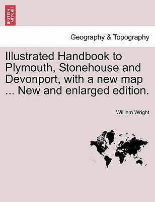 Illustrated Handbook to Plymouth, Stonehouse and Devonport, with a New Map ... New and Enlarged Edition. by Wright, William