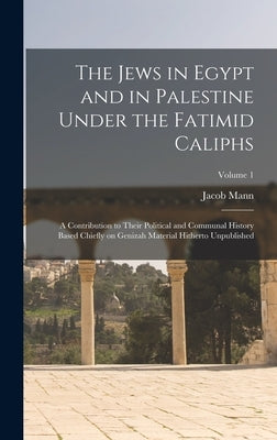 The Jews in Egypt and in Palestine Under the Fatimid Caliphs: A Contribution to Their Political and Communal History Based Chiefly on Genizah Material by Mann, Jacob