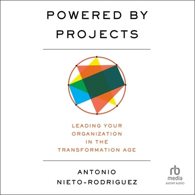 Powered by Projects: Leading Your Organization in the Transformation Age by Nieto-Rodriguez, Antonio