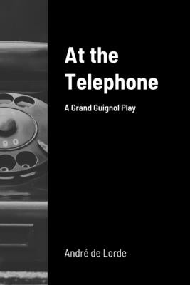 At the Telephone: A Grand Guignol Play by De Lorde, Andre