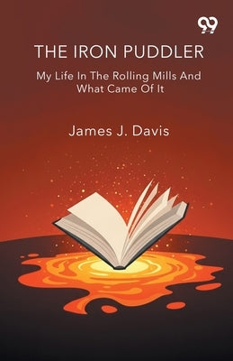 The Iron Puddler My Life In The Rolling Mills And What Came Of It by Davis, James J.